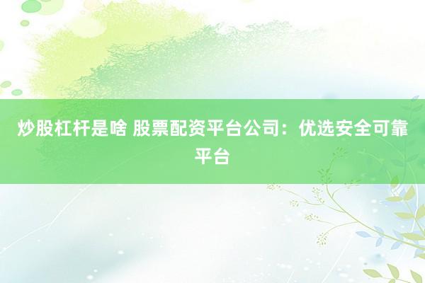 炒股杠杆是啥 股票配资平台公司：优选安全可靠平台