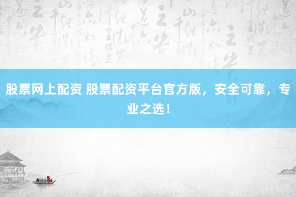 股票网上配资 股票配资平台官方版，安全可靠，专业之选！