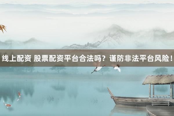 线上配资 股票配资平台合法吗？谨防非法平台风险！