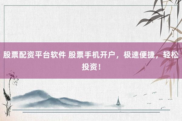 股票配资平台软件 股票手机开户，极速便捷，轻松投资！