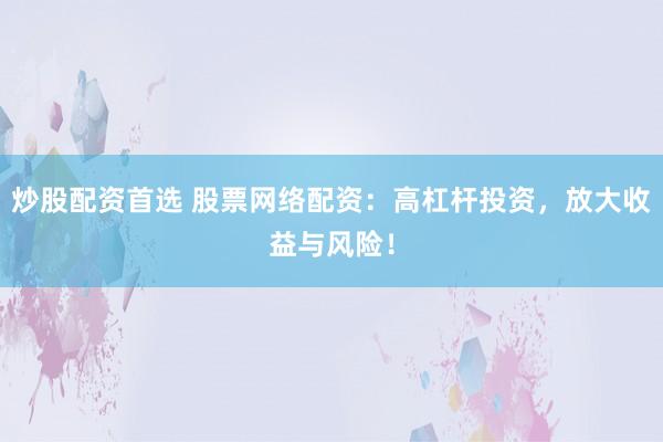 炒股配资首选 股票网络配资：高杠杆投资，放大收益与风险！