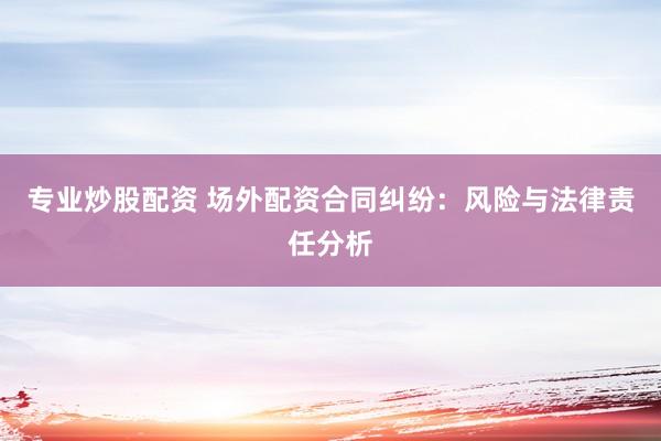 专业炒股配资 场外配资合同纠纷：风险与法律责任分析