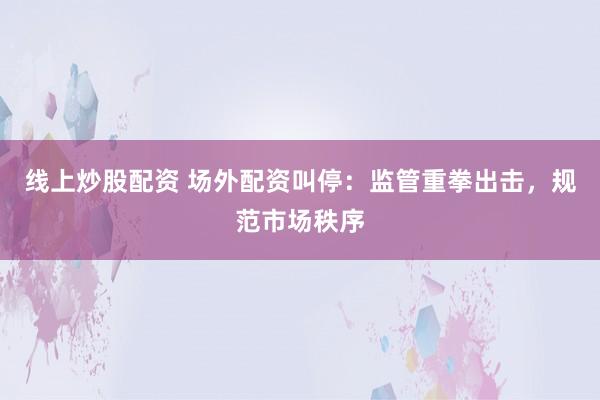 线上炒股配资 场外配资叫停：监管重拳出击，规范市场秩序