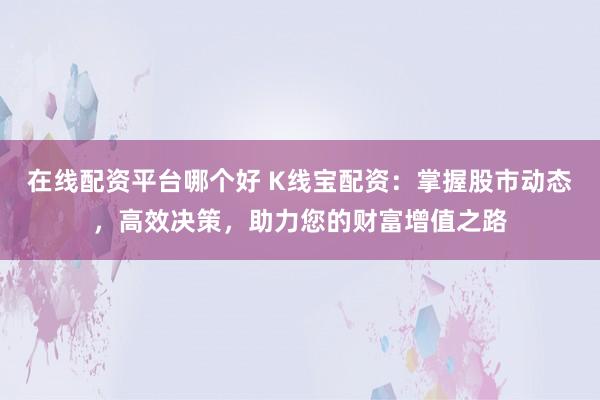 在线配资平台哪个好 K线宝配资：掌握股市动态，高效决策，助力您的财富增值之路