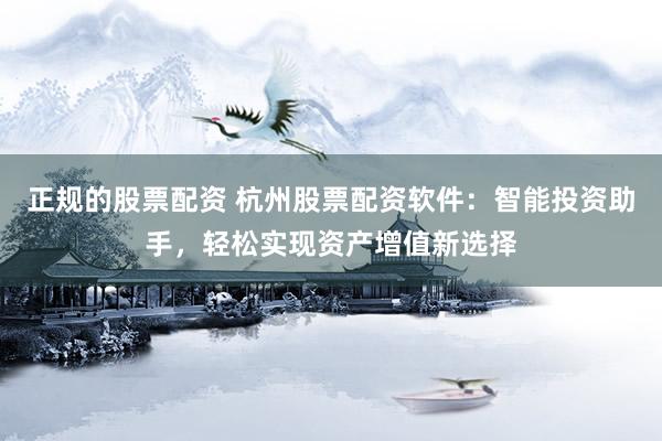 正规的股票配资 杭州股票配资软件：智能投资助手，轻松实现资产增值新选择