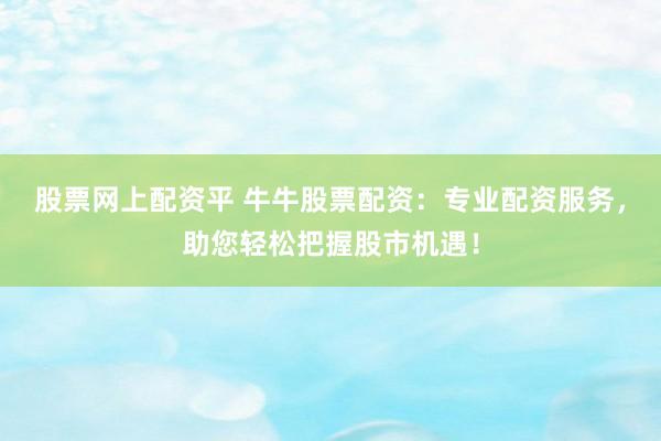 股票网上配资平 牛牛股票配资：专业配资服务，助您轻松把握股市机遇！