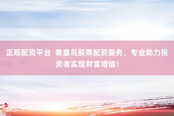 正规配资平台  秦皇岛股票配资服务，专业助力投资者实现财富增值！