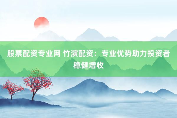 股票配资专业网 竹演配资：专业优势助力投资者稳健增收