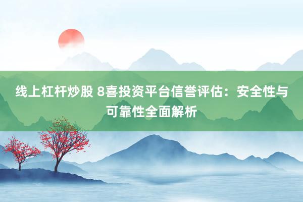 线上杠杆炒股 8喜投资平台信誉评估：安全性与可靠性全面解析