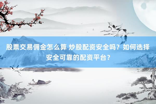 股票交易佣金怎么算 炒股配资安全吗？如何选择安全可靠的配资平台？