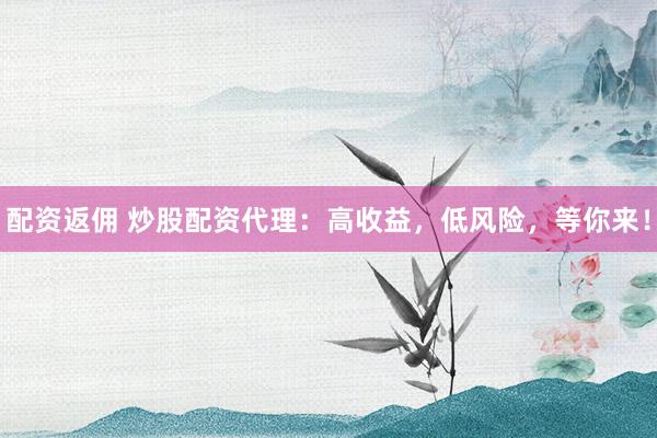 配资返佣 炒股配资代理：高收益，低风险，等你来！