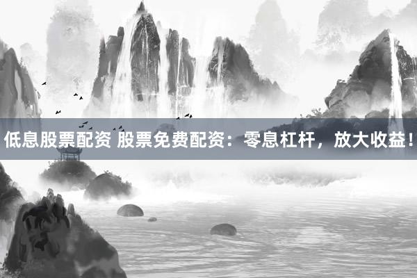 低息股票配资 股票免费配资：零息杠杆，放大收益！