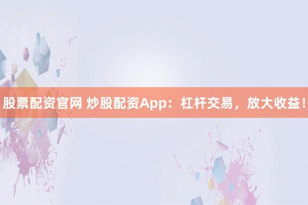 股票配资官网 炒股配资App：杠杆交易，放大收益！