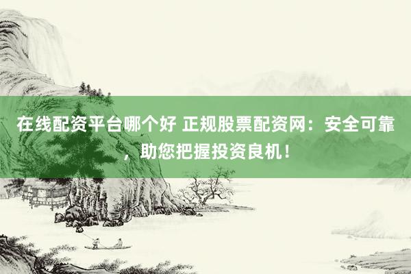 在线配资平台哪个好 正规股票配资网：安全可靠，助您把握投资良机！