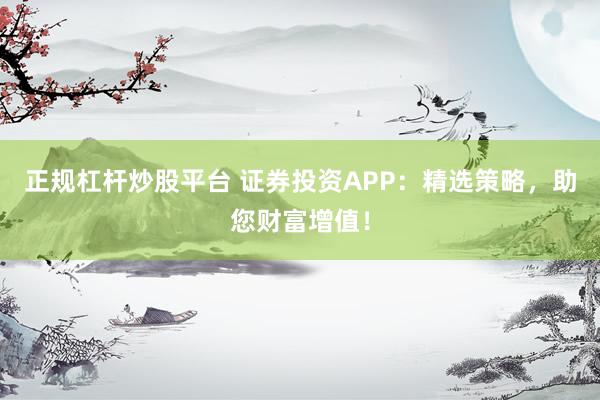 正规杠杆炒股平台 证券投资APP：精选策略，助您财富增值！