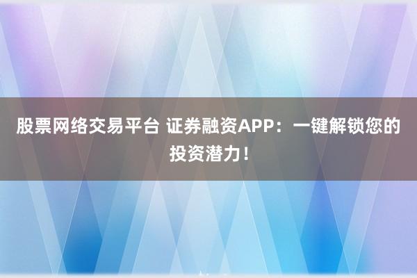 股票网络交易平台 证券融资APP：一键解锁您的投资潜力！