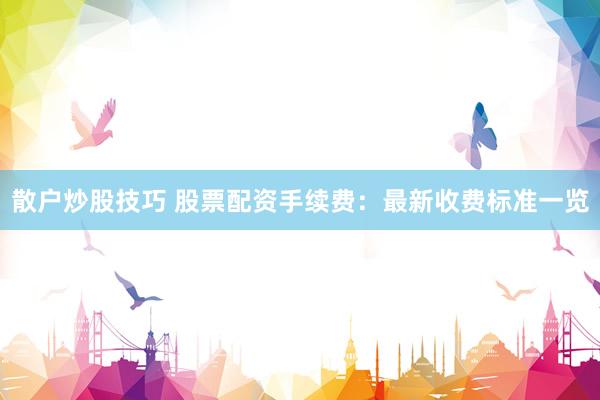 散户炒股技巧 股票配资手续费：最新收费标准一览