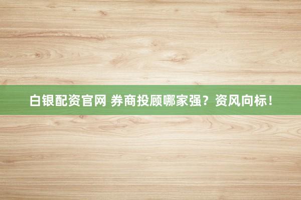 白银配资官网 券商投顾哪家强？资风向标！