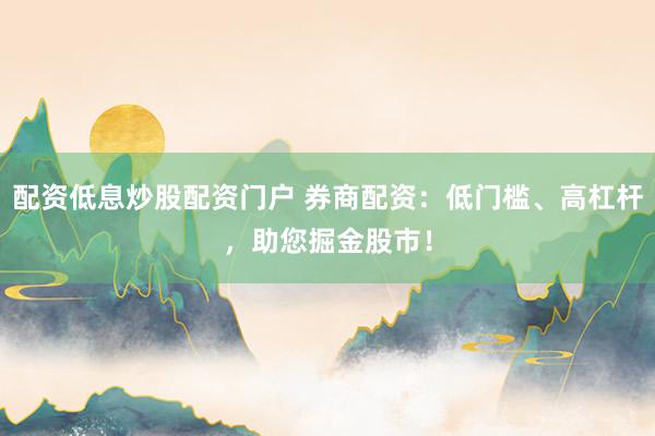 配资低息炒股配资门户 券商配资：低门槛、高杠杆，助您掘金股市！