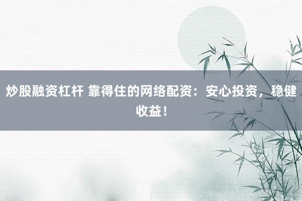 炒股融资杠杆 靠得住的网络配资：安心投资，稳健收益！