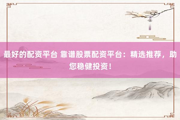 最好的配资平台 靠谱股票配资平台：精选推荐，助您稳健投资！