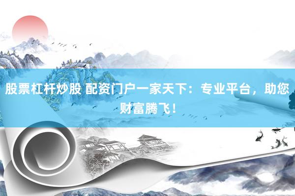 股票杠杆炒股 配资门户一家天下：专业平台，助您财富腾飞！
