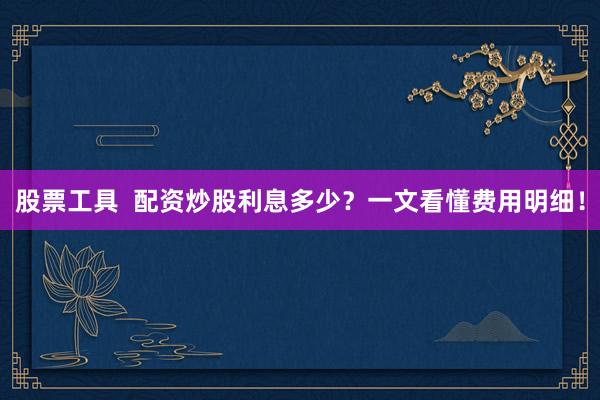 股票工具  配资炒股利息多少？一文看懂费用明细！