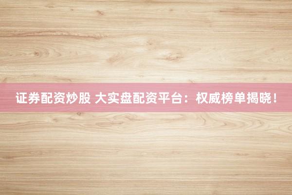 证券配资炒股 大实盘配资平台：权威榜单揭晓！
