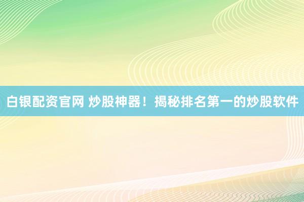 白银配资官网 炒股神器！揭秘排名第一的炒股软件