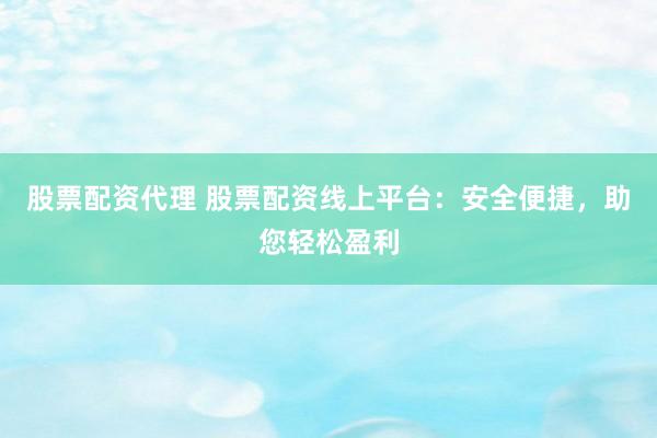 股票配资代理 股票配资线上平台：安全便捷，助您轻松盈利