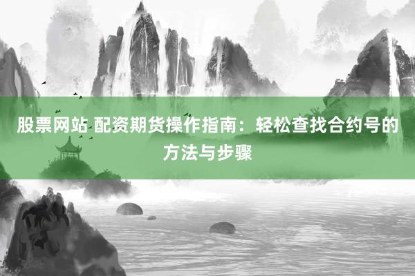 股票网站 配资期货操作指南：轻松查找合约号的方法与步骤