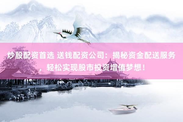 炒股配资首选 送钱配资公司：揭秘资金配送服务，轻松实现股市投资增值梦想！