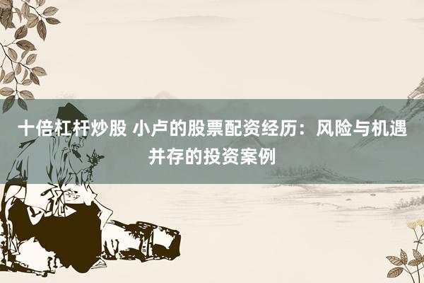 十倍杠杆炒股 小卢的股票配资经历：风险与机遇并存的投资案例