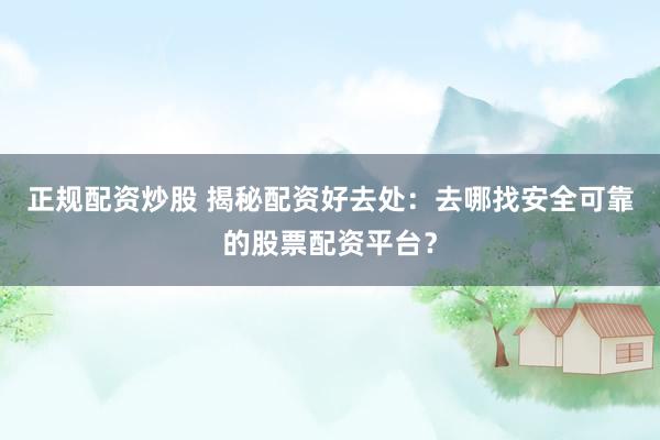 正规配资炒股 揭秘配资好去处：去哪找安全可靠的股票配资平台？