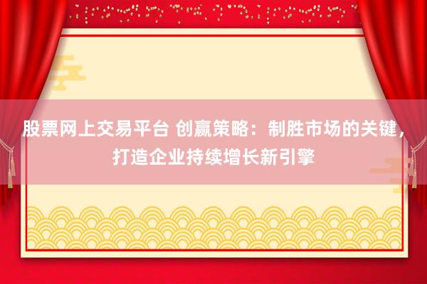 股票网上交易平台 创赢策略：制胜市场的关键，打造企业持续增长新引擎