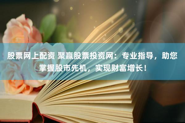 股票网上配资 聚赢股票投资网：专业指导，助您掌握股市先机，实现财富增长！