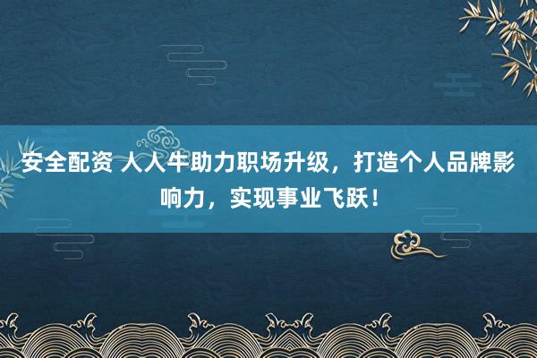 安全配资 人人牛助力职场升级，打造个人品牌影响力，实现事业飞跃！