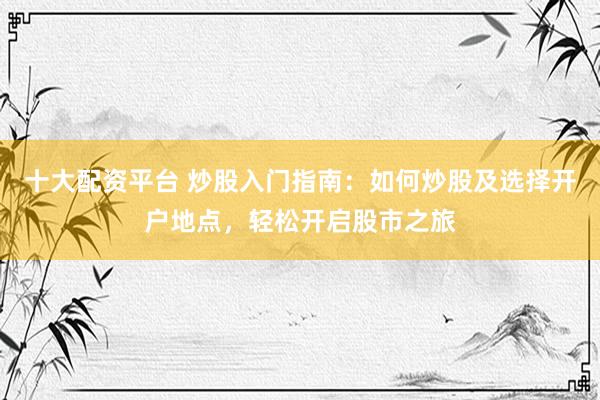 十大配资平台 炒股入门指南：如何炒股及选择开户地点，轻松开启股市之旅