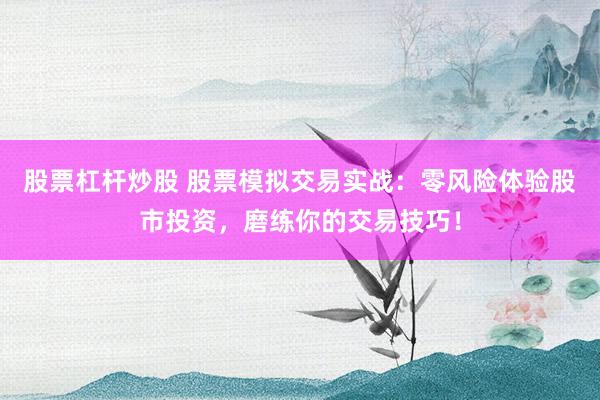 股票杠杆炒股 股票模拟交易实战：零风险体验股市投资，磨练你的交易技巧！
