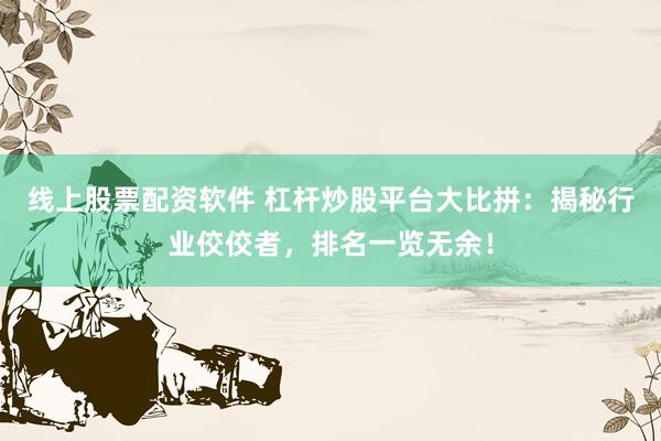 线上股票配资软件 杠杆炒股平台大比拼：揭秘行业佼佼者，排名一览无余！