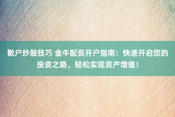 散户炒股技巧 金牛配资开户指南：快速开启您的投资之路，轻松实现资产增值！