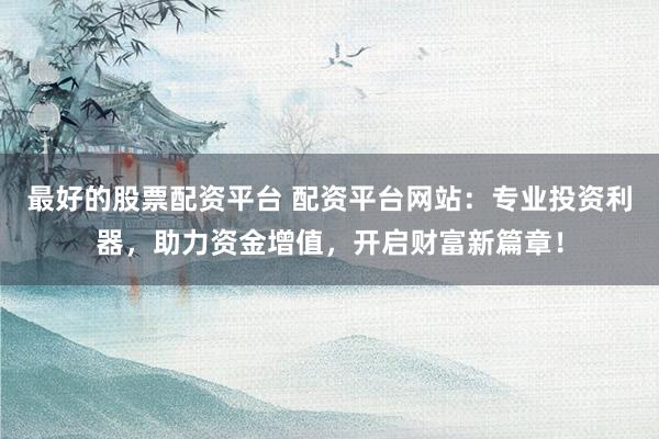 最好的股票配资平台 配资平台网站：专业投资利器，助力资金增值，开启财富新篇章！