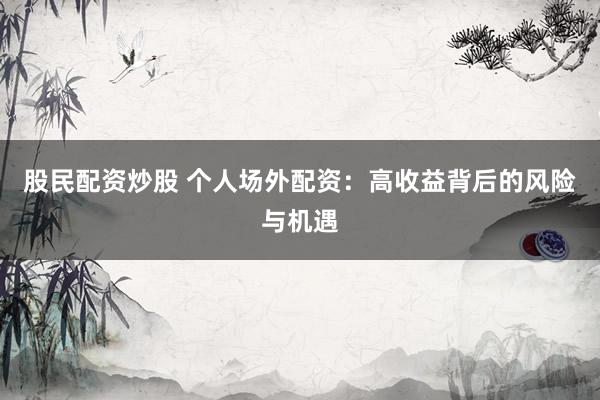 股民配资炒股 个人场外配资：高收益背后的风险与机遇