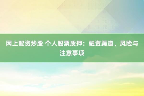 网上配资炒股 个人股票质押：融资渠道、风险与注意事项