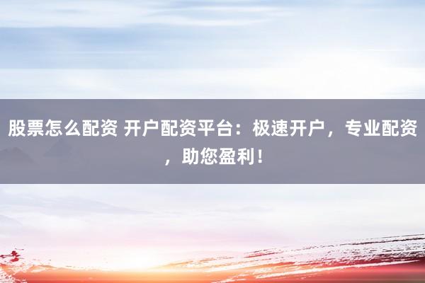 股票怎么配资 开户配资平台：极速开户，专业配资，助您盈利！