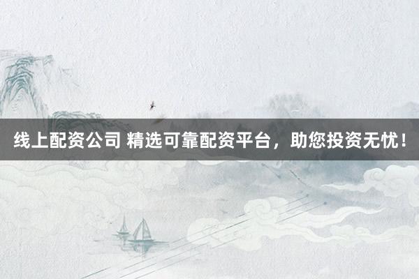 线上配资公司 精选可靠配资平台，助您投资无忧！
