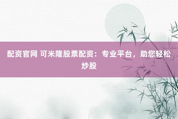 配资官网 可米隆股票配资：专业平台，助您轻松炒股