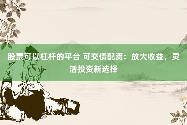 股票可以杠杆的平台 可交债配资：放大收益，灵活投资新选择