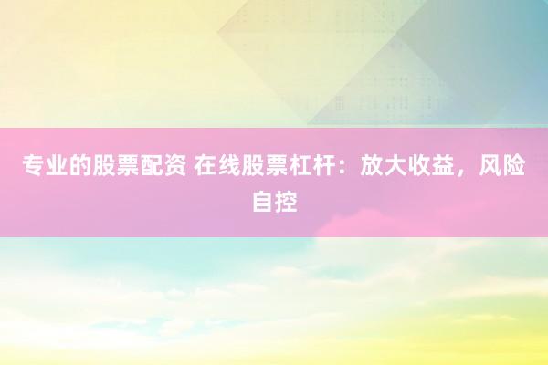 专业的股票配资 在线股票杠杆：放大收益，风险自控