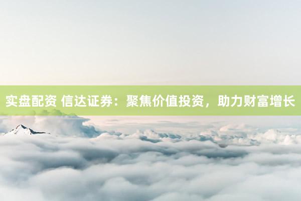 实盘配资 信达证券：聚焦价值投资，助力财富增长